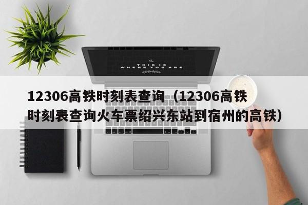 12306高铁时刻表查询（12306高铁时刻表查询火车票绍兴东站到宿州的高铁）