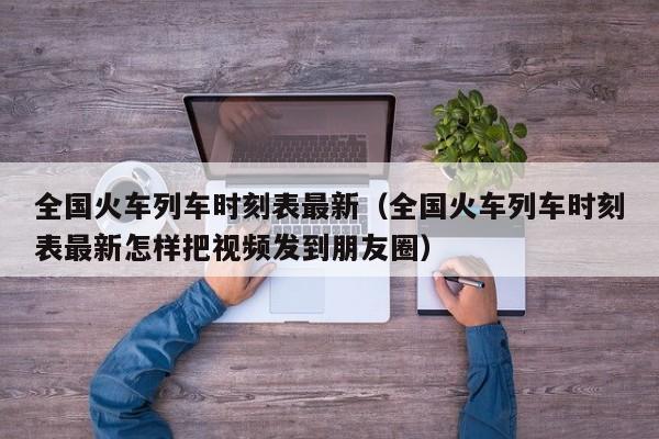 全国火车列车时刻表最新（全国火车列车时刻表最新怎样把视频发到朋友圈）
