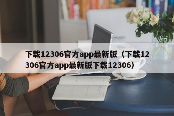 下载12306官方app最新版（下载12306官方app最新版下载12306）