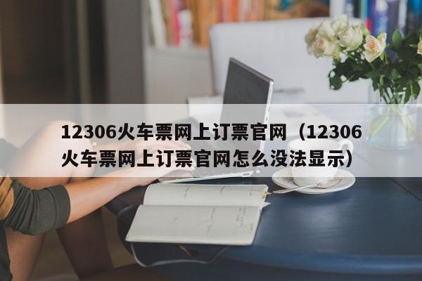 12306火车票网上订票官网（12306火车票网上订票官网怎么没法显示）