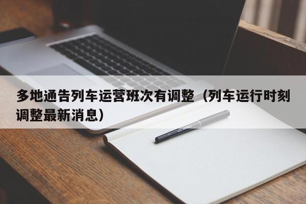 多地通告列车运营班次有调整（列车运行时刻调整最新消息）