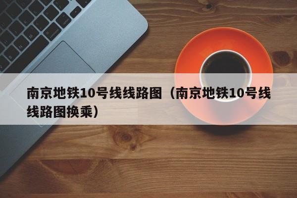 南京地铁10号线线路图（南京地铁10号线线路图换乘）  第1张