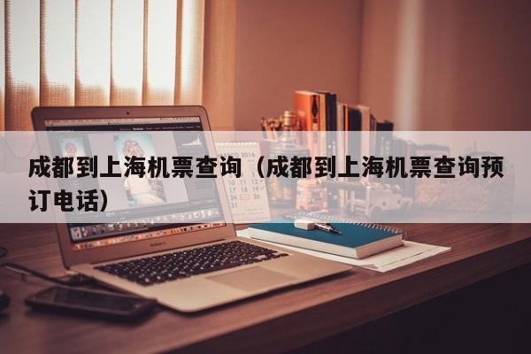 成都到上海机票查询（成都到上海机票查询预订电话）