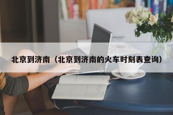 北京到济南（北京到济南的火车时刻表查询）  第1张
