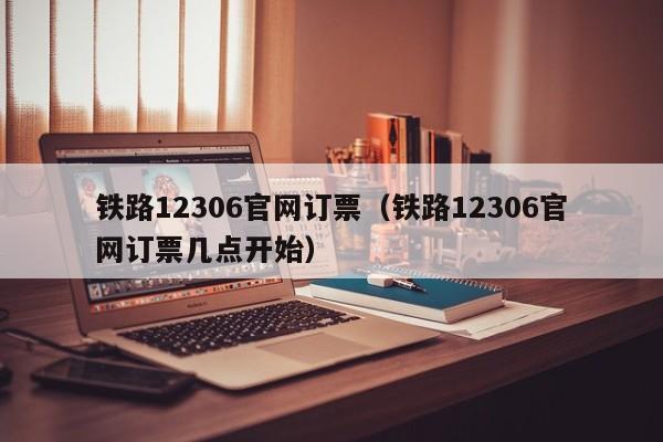 铁路12306官网订票（铁路12306官网订票几点开始）  第1张