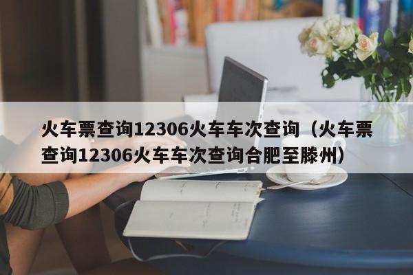 火车票查询12306火车车次查询（火车票查询12306火车车次查询合肥至滕州）