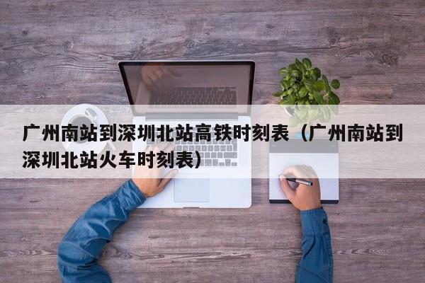 广州南站到深圳北站高铁时刻表（广州南站到深圳北站火车时刻表）