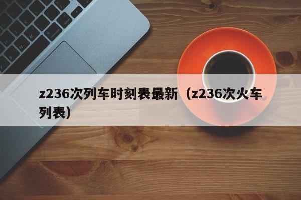 z236次列车时刻表最新（z236次火车列表）