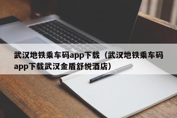 武汉地铁乘车码app下载（武汉地铁乘车码app下载武汉金盾舒悦酒店）
