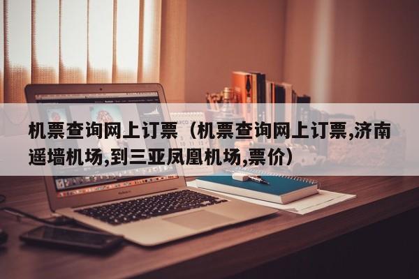 机票查询网上订票（机票查询网上订票,济南遥墙机场,到三亚凤凰机场,票价）  第1张