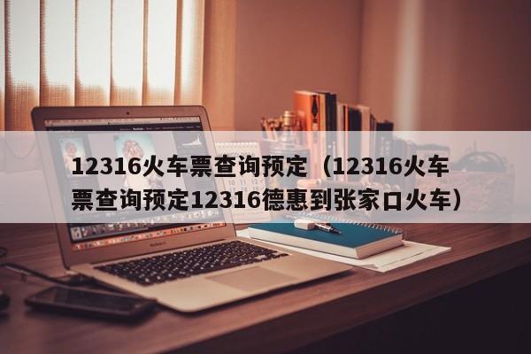 12316火车票查询预定（12316火车票查询预定12316德惠到张家口火车）