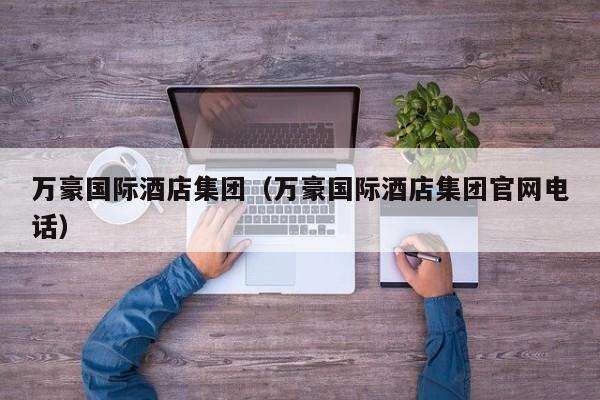 万豪国际酒店集团（万豪国际酒店集团官网电话）