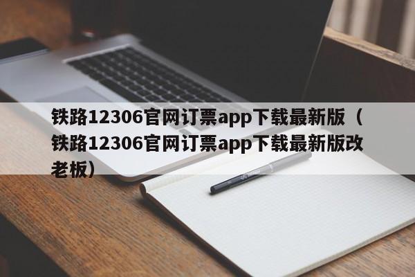 铁路12306官网订票app下载最新版（铁路12306官网订票app下载最新版改老板）