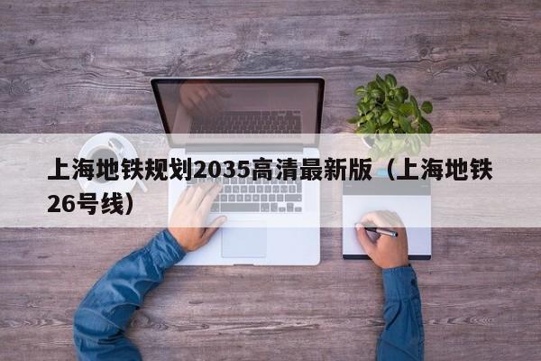 上海地铁规划2035高清最新版（上海地铁26号线）