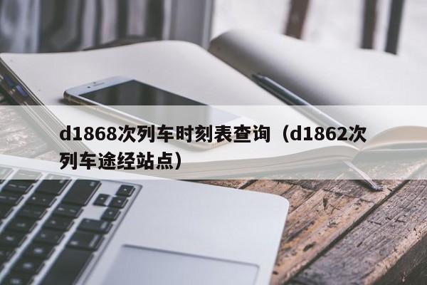 d1868次列车时刻表查询（d1862次列车途经站点）
