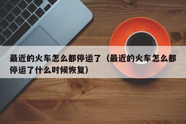 最近的火车怎么都停运了（最近的火车怎么都停运了什么时候恢复）