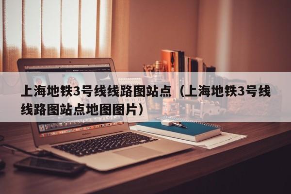 上海地铁3号线线路图站点（上海地铁3号线线路图站点地图图片）