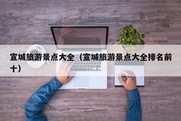 宣城旅游景点大全（宣城旅游景点大全排名前十）
