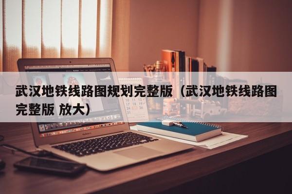 武汉地铁线路图规划完整版（武汉地铁线路图完整版 放大）