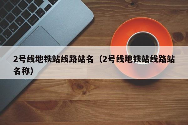 2号线地铁站线路站名（2号线地铁站线路站名称）