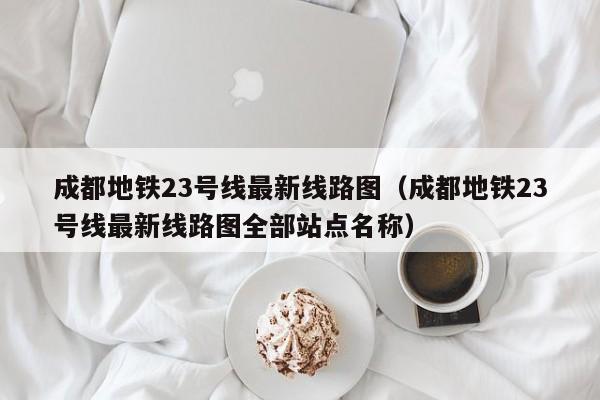 成都地铁23号线最新线路图（成都地铁23号线最新线路图全部站点名称）  第1张