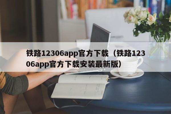 铁路12306app官方下载（铁路12306app官方下载安装最新版）
