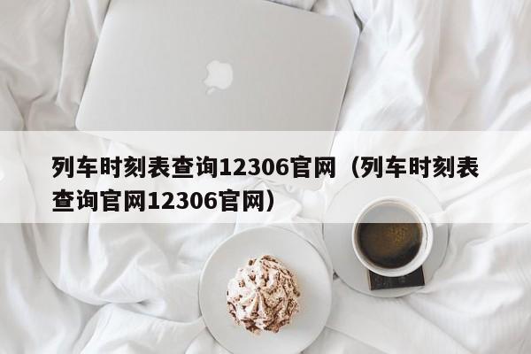 列车时刻表查询12306官网（列车时刻表查询官网12306官网）