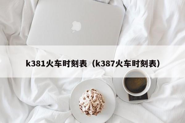 k381火车时刻表（k387火车时刻表）