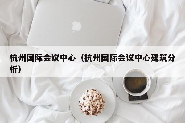 杭州国际会议中心（杭州国际会议中心建筑分析）