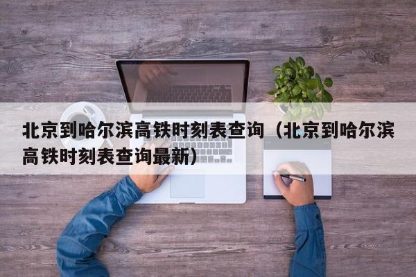 北京到哈尔滨高铁时刻表查询（北京到哈尔滨高铁时刻表查询最新）