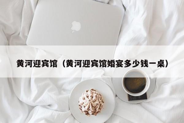 黄河迎宾馆（黄河迎宾馆婚宴多少钱一桌）