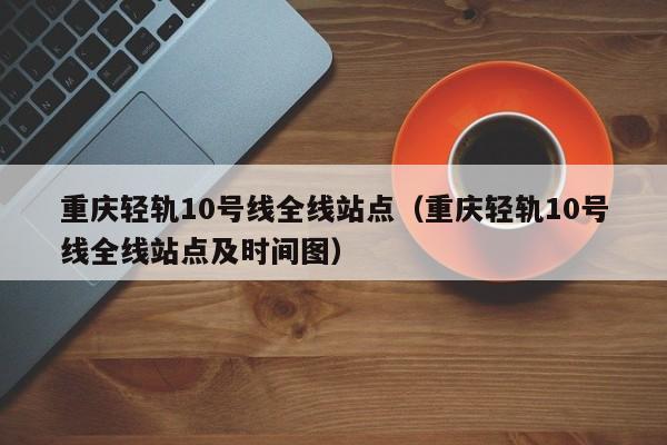 重庆轻轨10号线全线站点（重庆轻轨10号线全线站点及时间图）