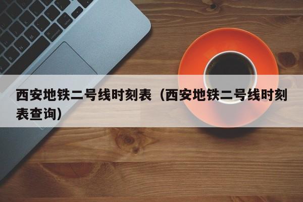 西安地铁二号线时刻表（西安地铁二号线时刻表查询）