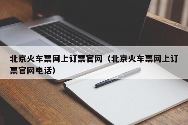 北京火车票网上订票官网（北京火车票网上订票官网电话）