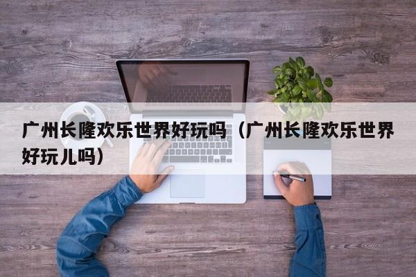 广州长隆欢乐世界好玩吗（广州长隆欢乐世界好玩儿吗）