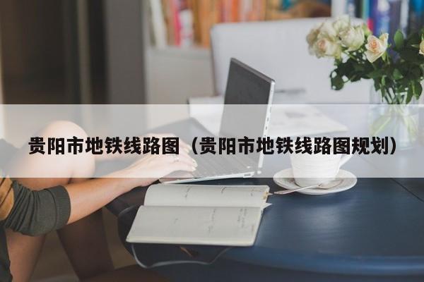贵阳市地铁线路图（贵阳市地铁线路图规划）