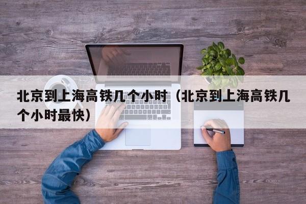 北京到上海高铁几个小时（北京到上海高铁几个小时最快）
