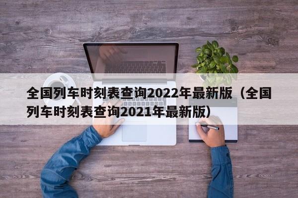 全国列车时刻表查询2022年最新版（全国列车时刻表查询2021年最新版）