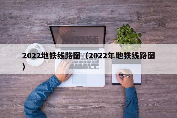 2022地铁线路图（2022年地铁线路图）