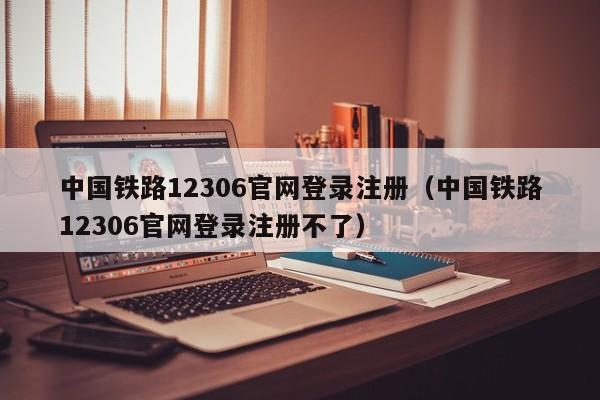 中国铁路12306官网登录注册（中国铁路12306官网登录注册不了）