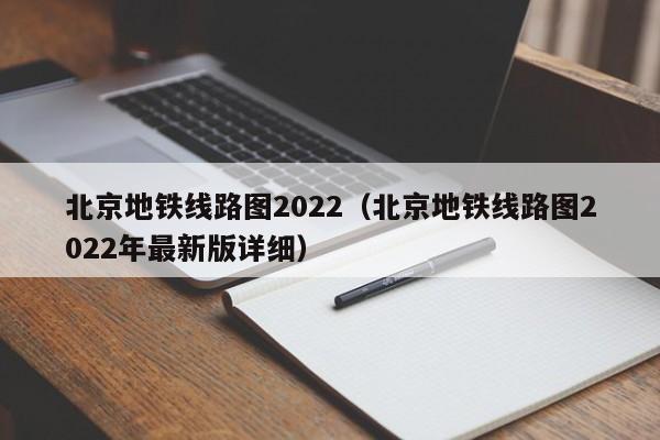 北京地铁线路图2022（北京地铁线路图2022年最新版详细）