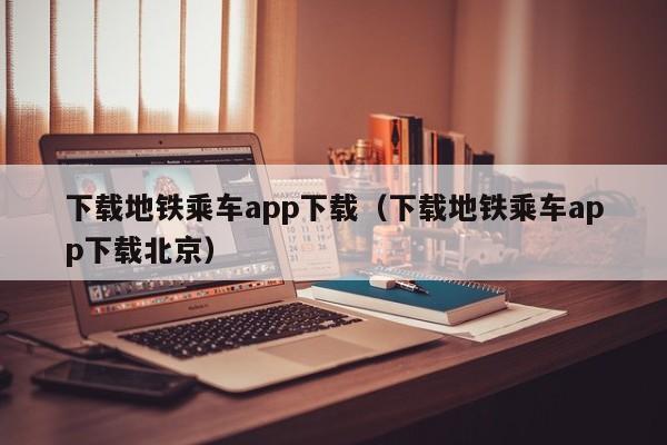 下载地铁乘车app下载（下载地铁乘车app下载北京）