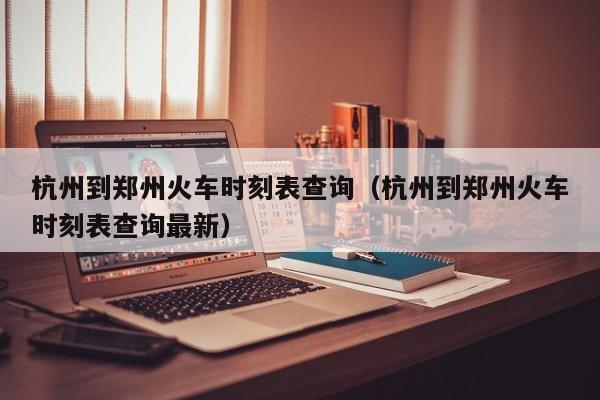 杭州到郑州火车时刻表查询（杭州到郑州火车时刻表查询最新）