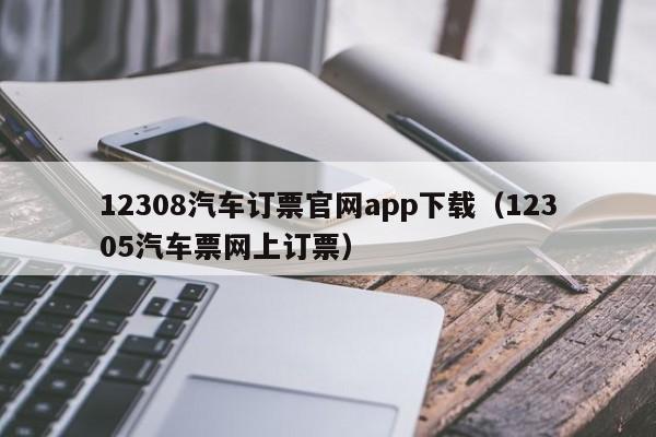 12308汽车订票官网app下载（12305汽车票网上订票）
