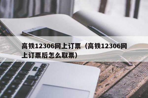 高铁12306网上订票（高铁12306网上订票后怎么取票）