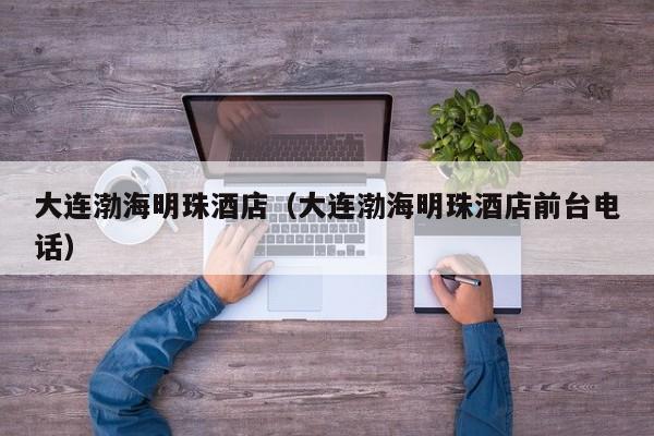 大连渤海明珠酒店（大连渤海明珠酒店前台电话）  第1张