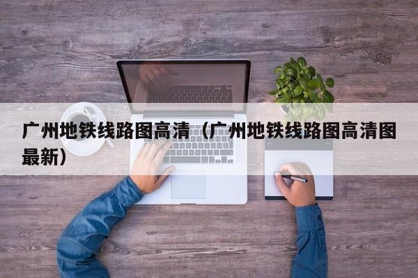 广州地铁线路图高清（广州地铁线路图高清图最新）  第1张
