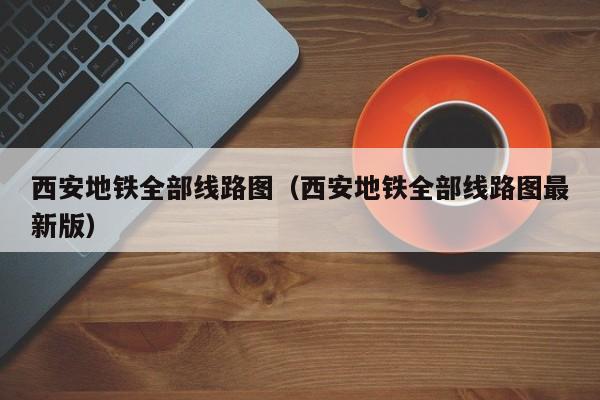 西安地铁全部线路图（西安地铁全部线路图最新版）