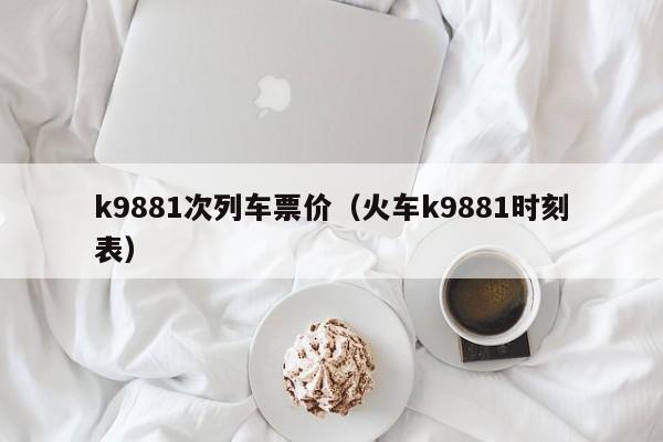 k9881次列车票价（火车k9881时刻表）