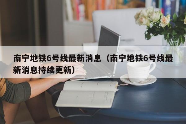 南宁地铁6号线最新消息（南宁地铁6号线最新消息持续更新）  第1张